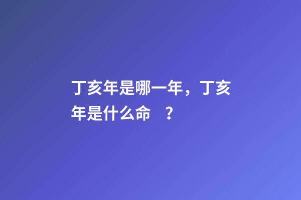 丁亥年是哪一年，丁亥年是什么命？